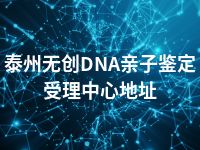 泰州无创DNA亲子鉴定受理中心地址