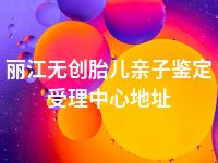 丽江无创胎儿亲子鉴定受理中心地址