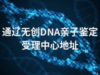 通辽无创DNA亲子鉴定受理中心地址