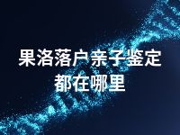 果洛落户亲子鉴定都在哪里