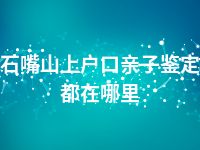 石嘴山上户口亲子鉴定都在哪里