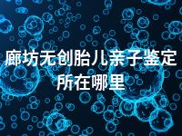 廊坊无创胎儿亲子鉴定所在哪里