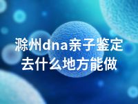 滁州dna亲子鉴定去什么地方能做