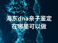 海东dna亲子鉴定在哪里可以做