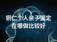 铜仁个人亲子鉴定在哪做比较好