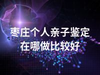 枣庄个人亲子鉴定在哪做比较好