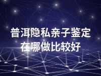 普洱隐私亲子鉴定在哪做比较好