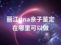 丽江dna亲子鉴定在哪里可以做