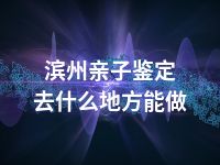 滨州亲子鉴定去什么地方能做