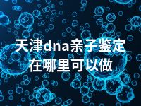 天津dna亲子鉴定在哪里可以做