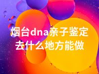 烟台dna亲子鉴定去什么地方能做