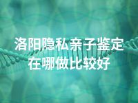 洛阳隐私亲子鉴定在哪做比较好