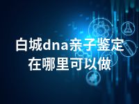 白城dna亲子鉴定在哪里可以做