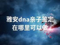 雅安dna亲子鉴定在哪里可以做