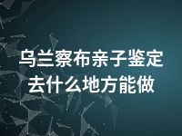 乌兰察布亲子鉴定去什么地方能做