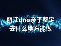 丽江dna亲子鉴定去什么地方能做