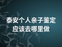 泰安个人亲子鉴定应该去哪里做