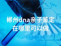 郴州dna亲子鉴定在哪里可以做