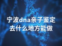 宁波dna亲子鉴定去什么地方能做