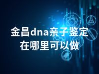 金昌dna亲子鉴定在哪里可以做