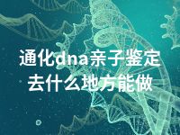 通化dna亲子鉴定去什么地方能做