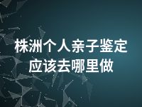 株洲个人亲子鉴定应该去哪里做