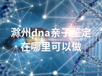 滁州dna亲子鉴定在哪里可以做