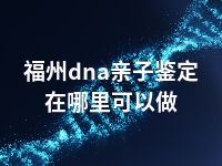 福州dna亲子鉴定在哪里可以做