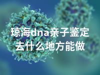 琼海dna亲子鉴定去什么地方能做