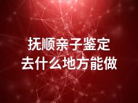 抚顺亲子鉴定去什么地方能做