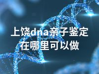 上饶dna亲子鉴定在哪里可以做