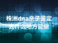 株洲dna亲子鉴定去什么地方能做