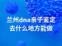 兰州dna亲子鉴定去什么地方能做