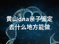 黄山dna亲子鉴定去什么地方能做