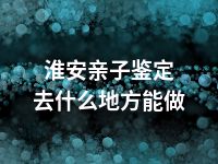 淮安亲子鉴定去什么地方能做