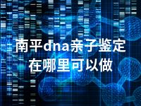 南平dna亲子鉴定在哪里可以做