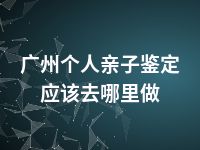 广州个人亲子鉴定应该去哪里做