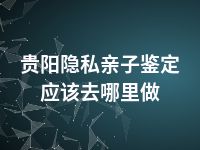 贵阳隐私亲子鉴定应该去哪里做