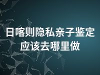 日喀则隐私亲子鉴定应该去哪里做