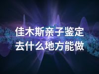 佳木斯亲子鉴定去什么地方能做