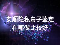 安顺隐私亲子鉴定在哪做比较好