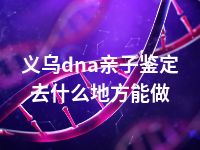 义乌dna亲子鉴定去什么地方能做