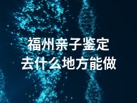 福州亲子鉴定去什么地方能做