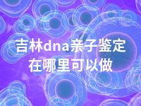 吉林dna亲子鉴定在哪里可以做