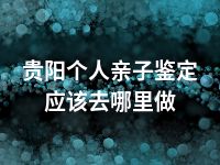 贵阳个人亲子鉴定应该去哪里做