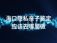 海口隐私亲子鉴定应该去哪里做