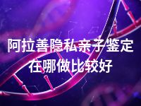 阿拉善隐私亲子鉴定在哪做比较好