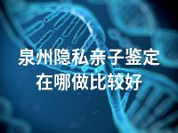 泉州隐私亲子鉴定在哪做比较好