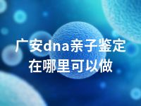 广安dna亲子鉴定在哪里可以做