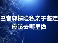 巴音郭楞隐私亲子鉴定应该去哪里做